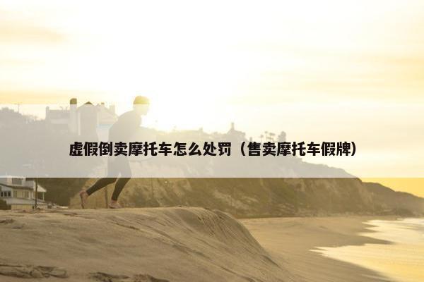 虚假倒卖摩托车怎么处罚（售卖摩托车假牌）