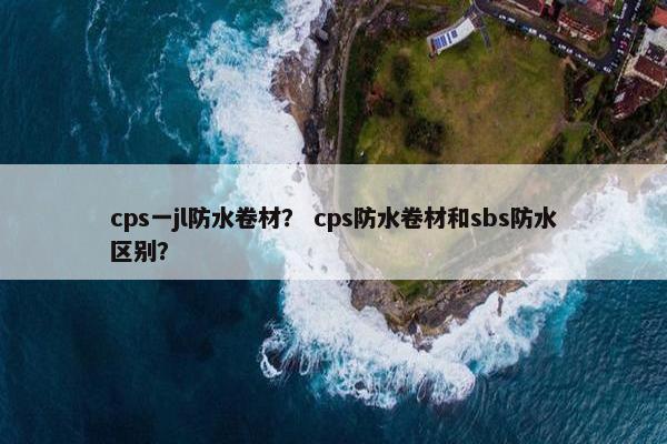 cps一jl防水卷材？ cps防水卷材和sbs防水区别？