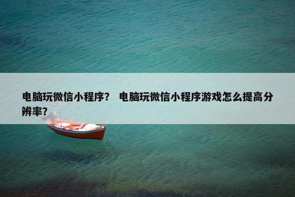 电脑玩微信小程序？ 电脑玩微信小程序游戏怎么提高分辨率？