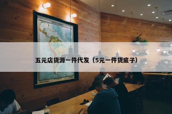 五元店货源一件代发（5元一件货底子）