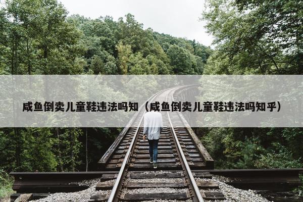 咸鱼倒卖儿童鞋违法吗知（咸鱼倒卖儿童鞋违法吗知乎）