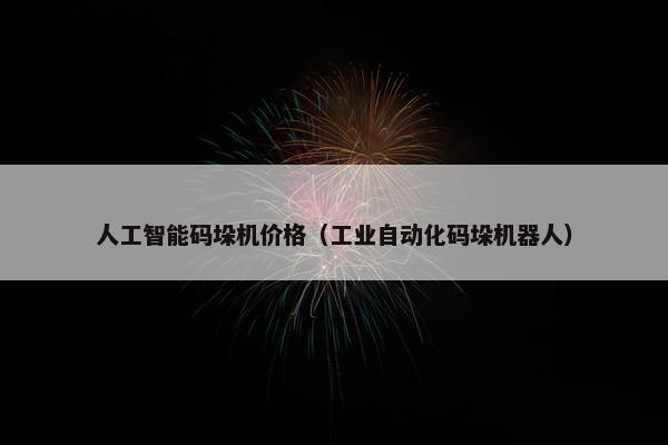 人工智能码垛机价格（工业自动化码垛机器人）