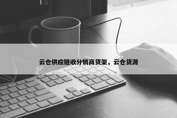 云仓供应链收分销商货架，云仓货源