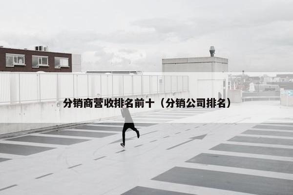 分销商营收排名前十（分销公司排名）