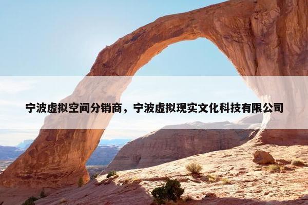 宁波虚拟空间分销商，宁波虚拟现实文化科技有限公司