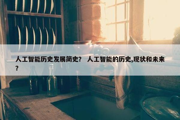 人工智能历史发展简史？ 人工智能的历史,现状和未来？