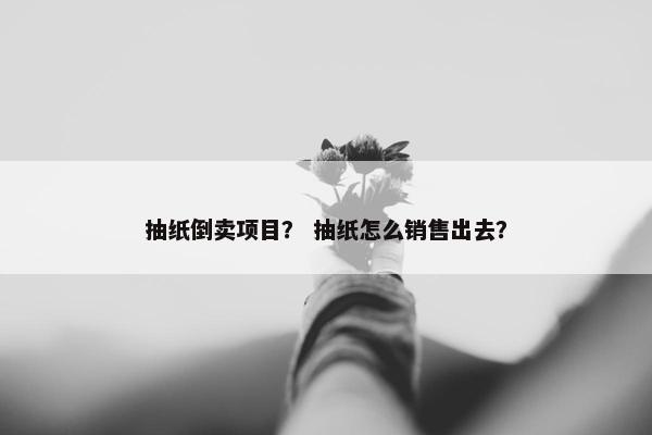 抽纸倒卖项目？ 抽纸怎么销售出去？