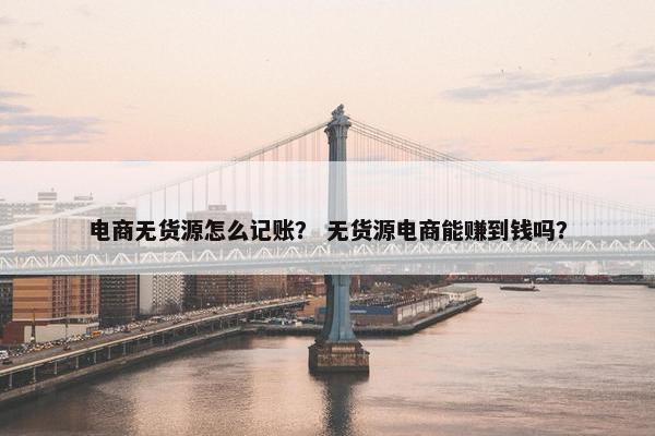 电商无货源怎么记账？ 无货源电商能赚到钱吗？