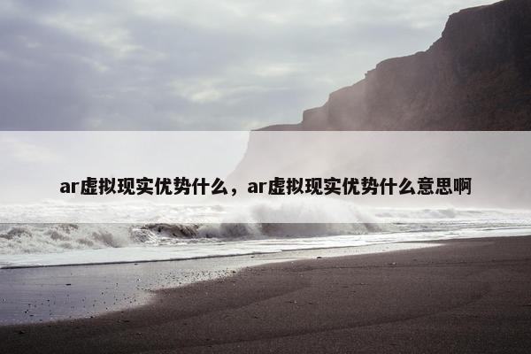 ar虚拟现实优势什么，ar虚拟现实优势什么意思啊