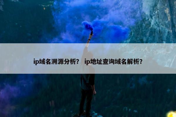 ip域名溯源分析？ ip地址查询域名解析？