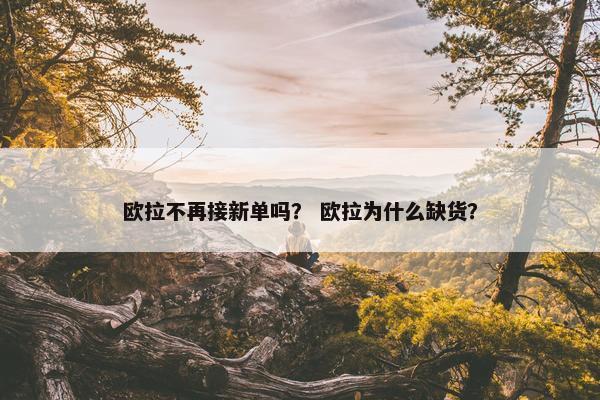 欧拉不再接新单吗？ 欧拉为什么缺货？