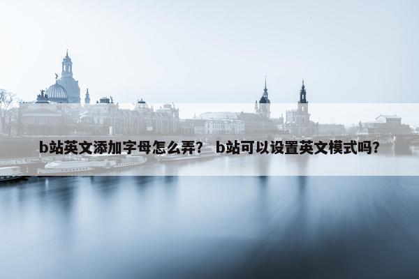 b站英文添加字母怎么弄？ b站可以设置英文模式吗？