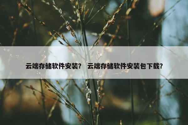 云端存储软件安装？ 云端存储软件安装包下载？