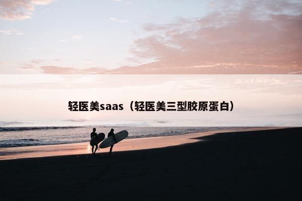 轻医美saas（轻医美三型胶原蛋白）