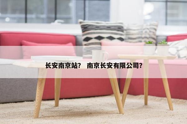 长安南京站？ 南京长安有限公司？