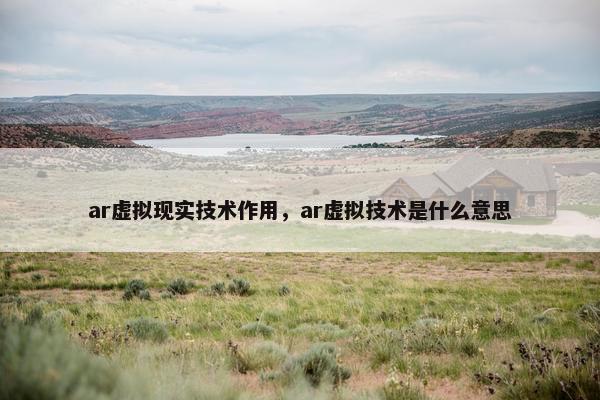 ar虚拟现实技术作用，ar虚拟技术是什么意思