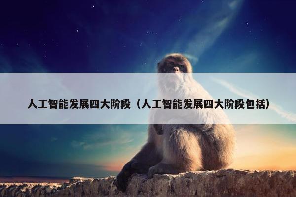 人工智能发展四大阶段（人工智能发展四大阶段包括）