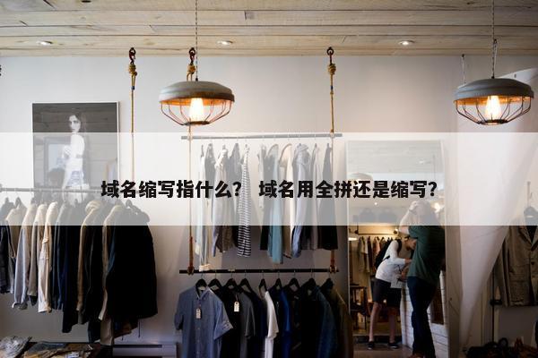 域名缩写指什么？ 域名用全拼还是缩写？