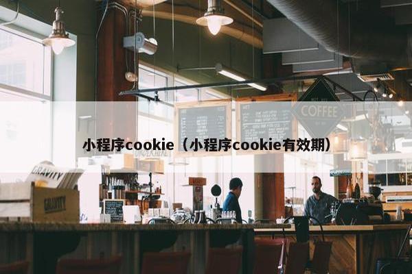 小程序cookie（小程序cookie有效期）