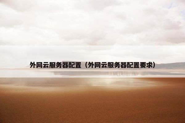 外网云服务器配置（外网云服务器配置要求）