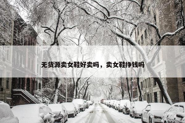 无货源卖女鞋好卖吗，卖女鞋挣钱吗