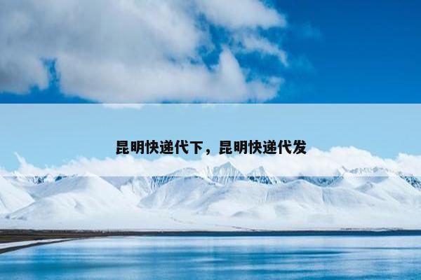 昆明快递代下，昆明快递代发