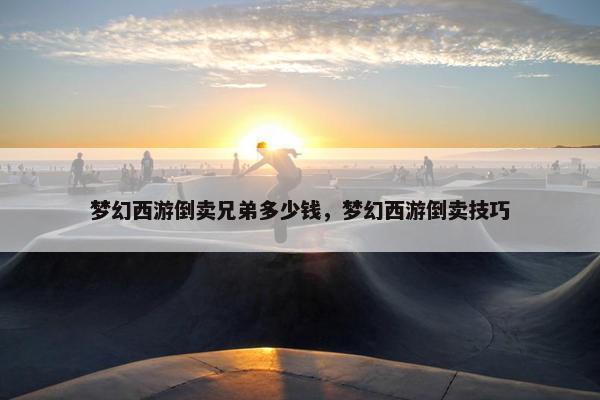 梦幻西游倒卖兄弟多少钱，梦幻西游倒卖技巧