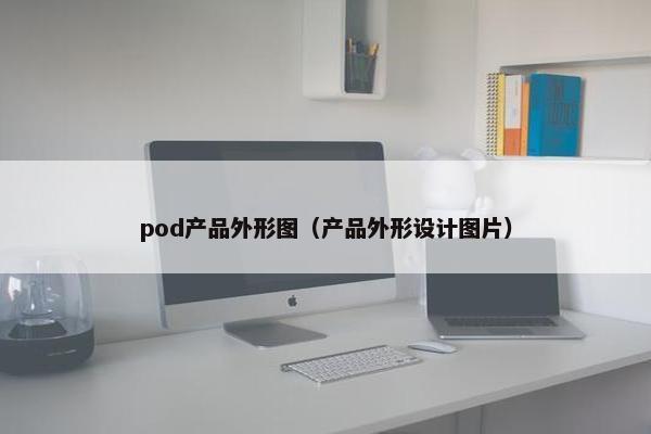 pod产品外形图（产品外形设计图片）