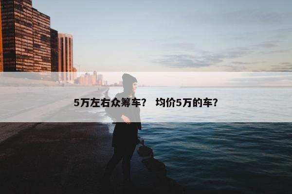 5万左右众筹车？ 均价5万的车？