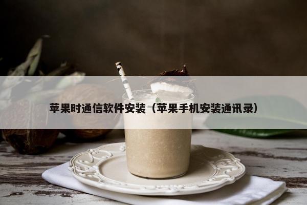 苹果时通信软件安装（苹果手机安装通讯录）