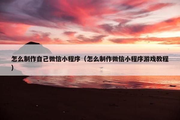 怎么制作自己微信小程序（怎么制作微信小程序游戏教程）