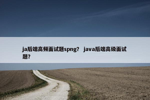 ja后端高频面试题spng？ java后端高级面试题？