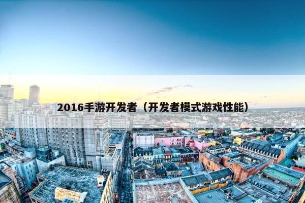2016手游开发者（开发者模式游戏性能）