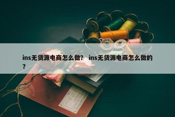ins无货源电商怎么做？ ins无货源电商怎么做的？