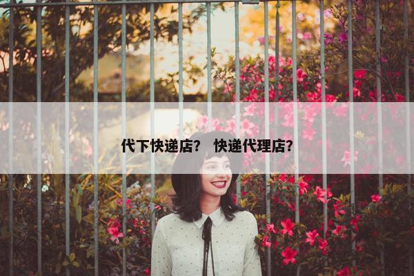 代下快递店？ 快递代理店？