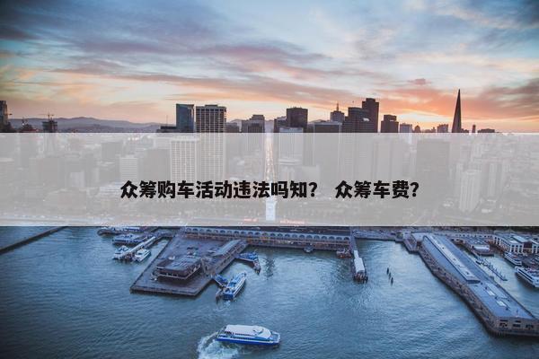 众筹购车活动违法吗知？ 众筹车费？