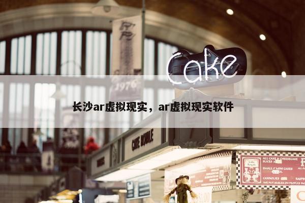 长沙ar虚拟现实，ar虚拟现实软件