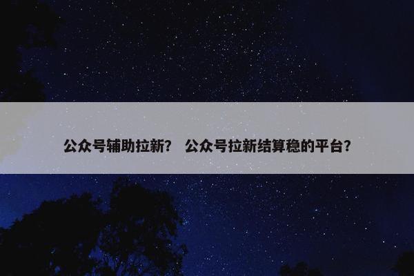 公众号辅助拉新？ 公众号拉新结算稳的平台？