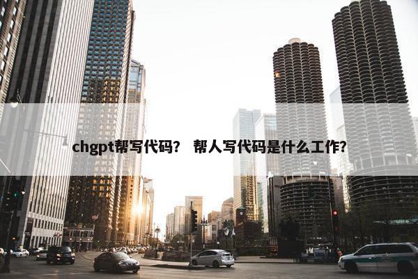 chgpt帮写代码？ 帮人写代码是什么工作？
