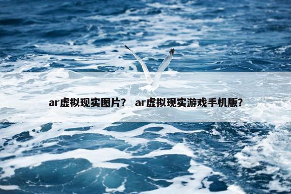 ar虚拟现实图片？ ar虚拟现实游戏手机版？