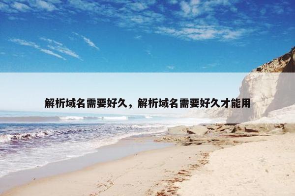 解析域名需要好久，解析域名需要好久才能用