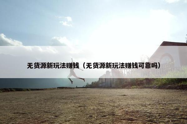无货源新玩法赚钱（无货源新玩法赚钱可靠吗）