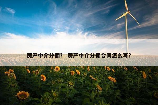 房产中介分佣？ 房产中介分佣合同怎么写？
