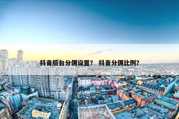 抖音后台分佣设置？ 抖音分佣比例？