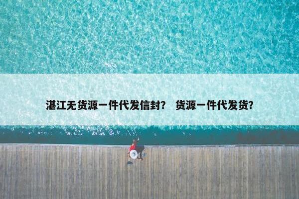 湛江无货源一件代发信封？ 货源一件代发货？