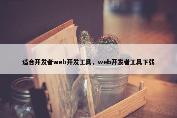 适合开发者web开发工具，web开发者工具下载