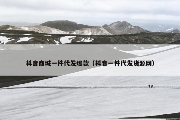抖音商城一件代发爆款（抖音一件代发货源网）