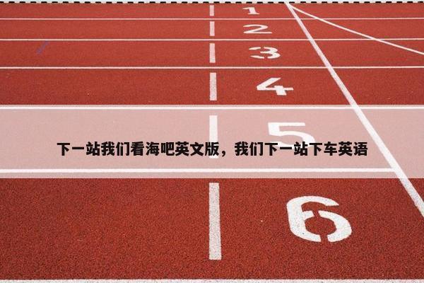 下一站我们看海吧英文版，我们下一站下车英语