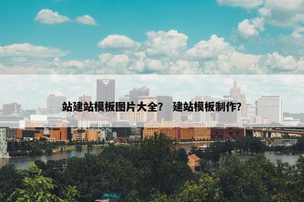 站建站模板图片大全？ 建站模板制作？