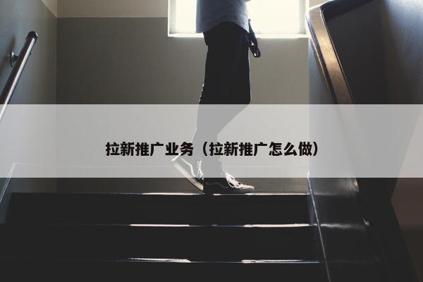 拉新推广业务（拉新推广怎么做）